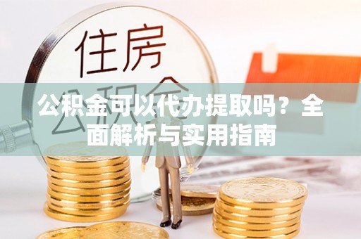 恩施公积金可以代办提取吗？全面解析与实用指南