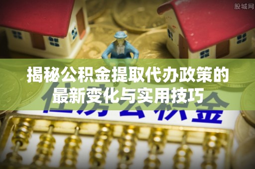 恩施揭秘公积金提取代办政策的最新变化与实用技巧