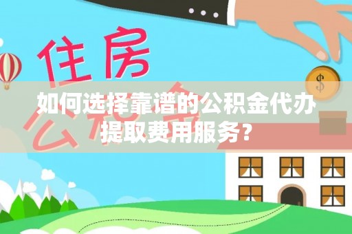 恩施如何选择靠谱的公积金代办提取费用服务？