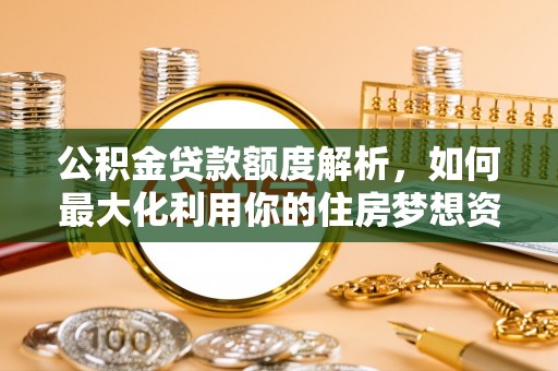 恩施公积金贷款额度解析，如何最大化利用你的住房梦想资金