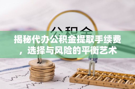 恩施揭秘代办公积金提取手续费，选择与风险的平衡艺术