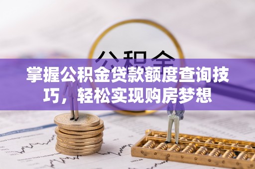 恩施掌握公积金贷款额度查询技巧，轻松实现购房梦想