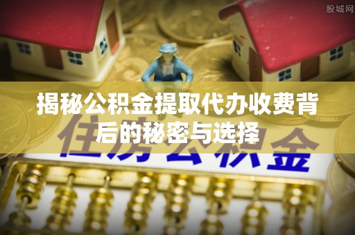 恩施揭秘公积金提取代办收费背后的秘密与选择