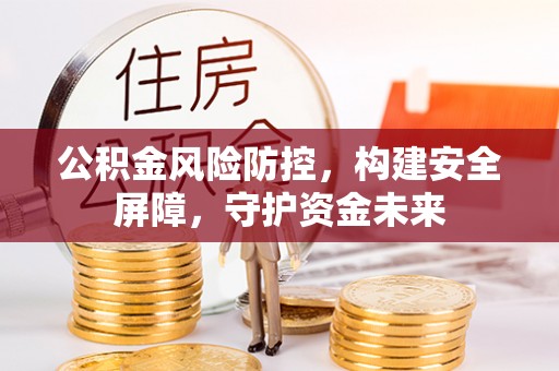 恩施公积金风险防控，构建安全屏障，守护资金未来
