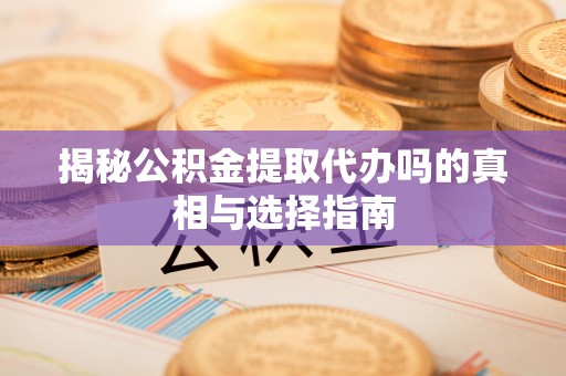 恩施揭秘公积金提取代办吗的真相与选择指南