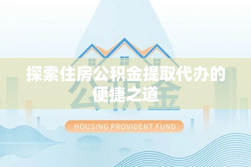 恩施探索住房公积金提取代办的便捷之道