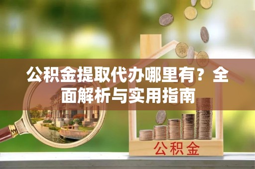 恩施公积金提取代办哪里有？全面解析与实用指南