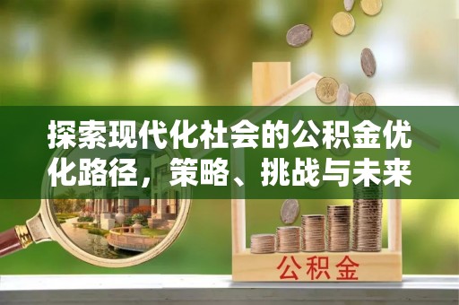 恩施探索现代化社会的公积金优化路径，策略、挑战与未来展望