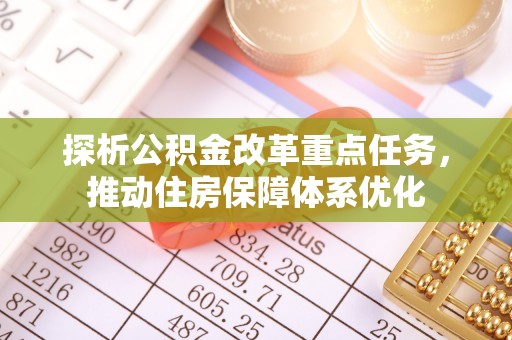 恩施探析公积金改革重点任务，推动住房保障体系优化