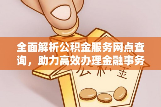 恩施全面解析公积金服务网点查询，助力高效办理金融事务