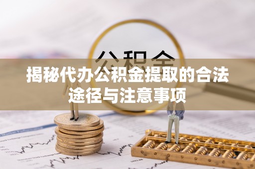 恩施揭秘代办公积金提取的合法途径与注意事项