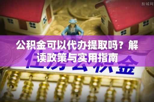恩施公积金可以代办提取吗？解读政策与实用指南