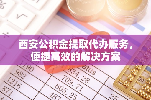 恩施西安公积金提取代办服务，便捷高效的解决方案
