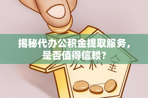 恩施揭秘代办公积金提取服务，是否值得信赖？