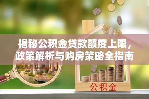 恩施揭秘公积金贷款额度上限，政策解析与购房策略全指南