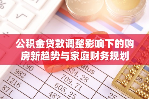 恩施公积金贷款调整影响下的购房新趋势与家庭财务规划
