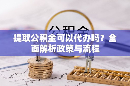 恩施提取公积金可以代办吗？全面解析政策与流程