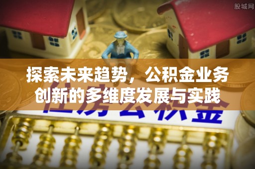 恩施探索未来趋势，公积金业务创新的多维度发展与实践