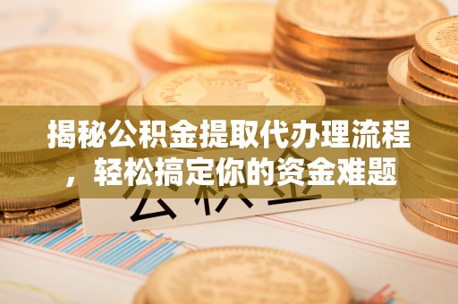 恩施揭秘公积金提取代办理流程，轻松搞定你的资金难题