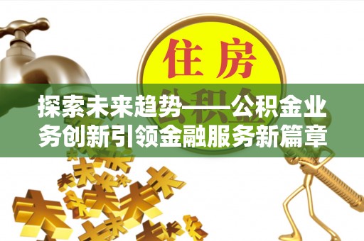 恩施探索未来趋势——公积金业务创新引领金融服务新篇章