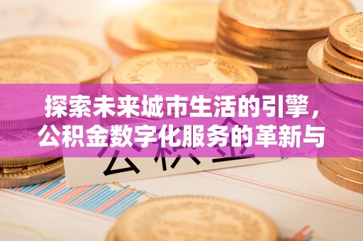 恩施探索未来城市生活的引擎，公积金数字化服务的革新与实践
