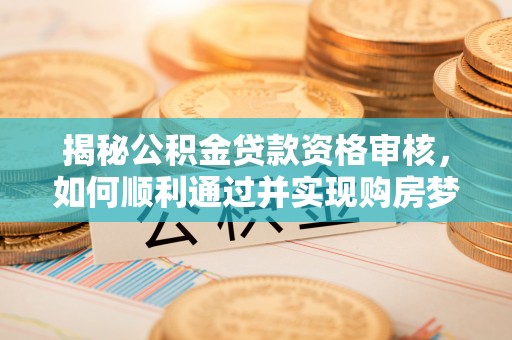 恩施揭秘公积金贷款资格审核，如何顺利通过并实现购房梦想