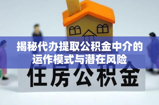 恩施揭秘代办提取公积金中介的运作模式与潜在风险