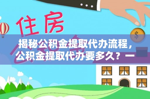 恩施揭秘公积金提取代办流程，公积金提取代办要多久？一文读懂