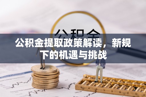 恩施公积金提取政策解读，新规下的机遇与挑战