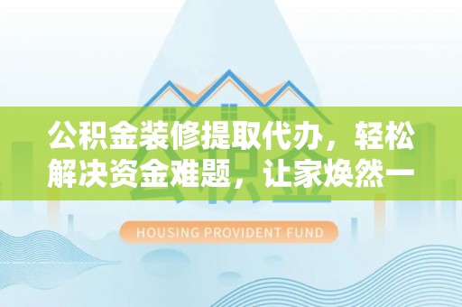 恩施公积金装修提取代办，轻松解决资金难题，让家焕然一新