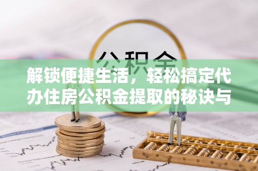恩施解锁便捷生活，轻松搞定代办住房公积金提取的秘诀与技巧
