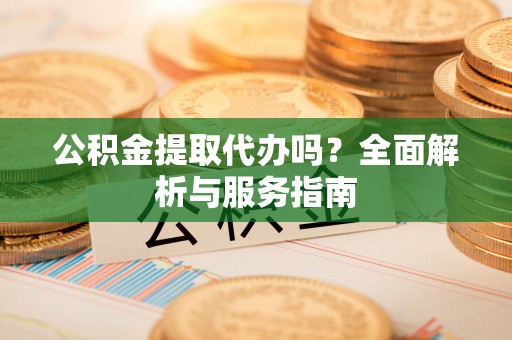 恩施公积金提取代办吗？全面解析与服务指南