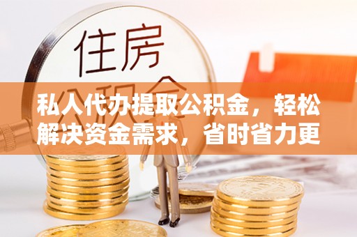恩施私人代办提取公积金，轻松解决资金需求，省时省力更高效