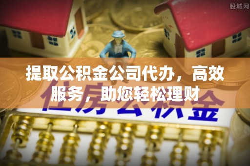 恩施提取公积金公司代办，高效服务，助您轻松理财