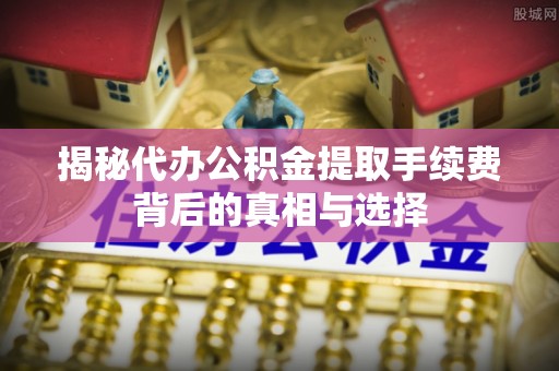 恩施揭秘代办公积金提取手续费背后的真相与选择