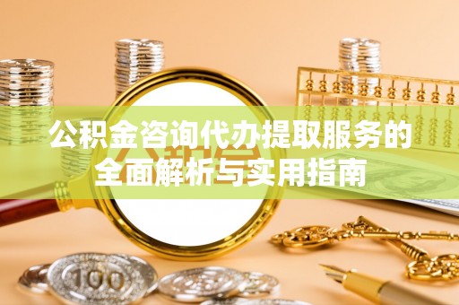 恩施公积金咨询代办提取服务的全面解析与实用指南