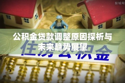 恩施公积金贷款调整原因探析与未来趋势展望