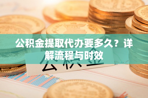 恩施公积金提取代办要多久？详解流程与时效