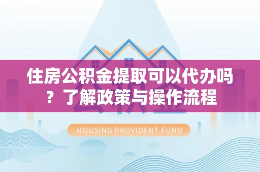 恩施住房公积金提取可以代办吗？了解政策与操作流程