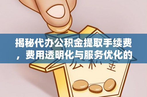 恩施揭秘代办公积金提取手续费，费用透明化与服务优化的关键