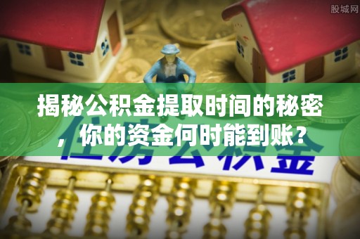 恩施揭秘公积金提取时间的秘密，你的资金何时能到账？