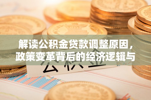 恩施解读公积金贷款调整原因，政策变革背后的经济逻辑与民生影响